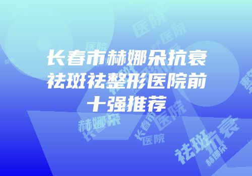 长春市赫娜朵抗衰祛斑祛整形医院前十强推荐