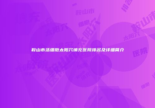 鞍山市活细胞太阳穴填充医院排名及详细简介