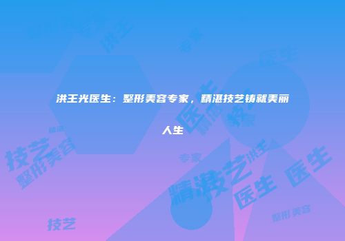 洪王光医生：整形美容专家，精湛技艺铸就美丽人生