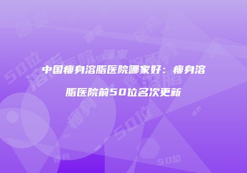 中国瘦身溶脂医院哪家好：瘦身溶脂医院前50位名次更新