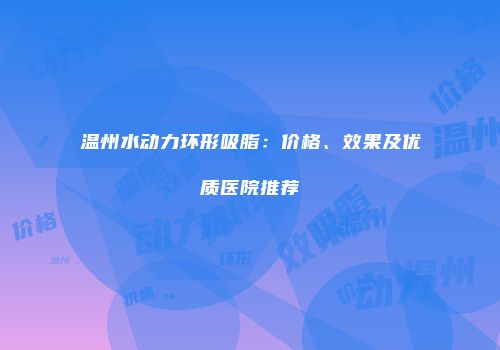 温州水动力环形吸脂：价格、效果及优质医院推荐