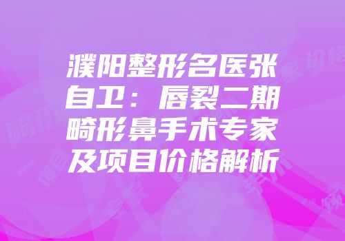 濮阳整形名医张自卫：唇裂二期畸形鼻手术专家及项目价格解析