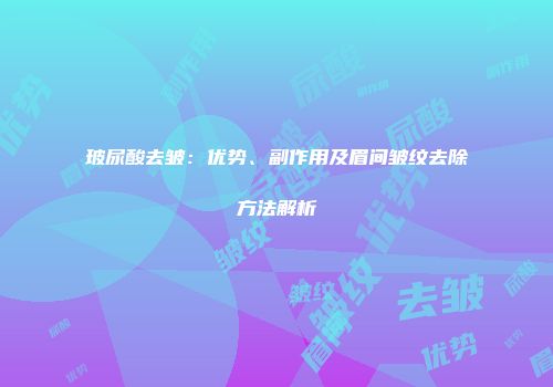 玻尿酸去皱：优势、副作用及眉间皱纹去除方法解析