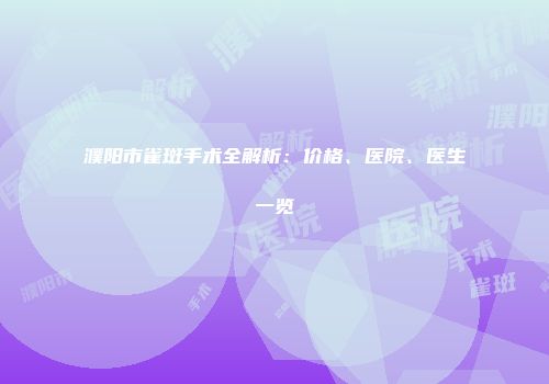 濮阳市雀斑手术全解析：价格、医院、医生一览