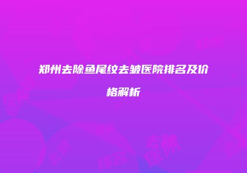 郑州去除鱼尾纹去皱医院排名及价格解析