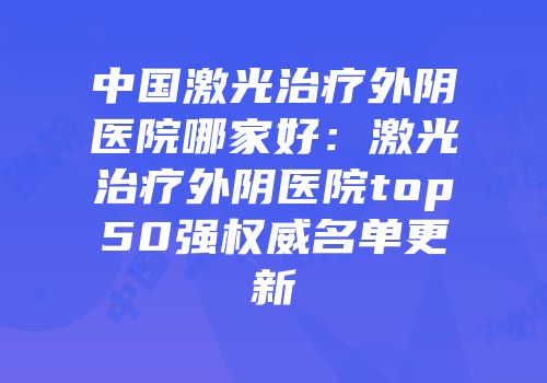 中国激光治疗外阴医院哪家好：激光治疗外阴医院top50强权威名单更新