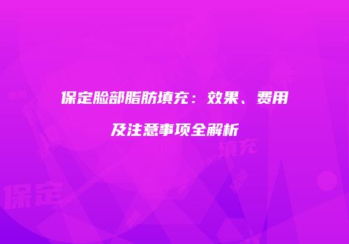 保定脸部脂肪填充：效果、费用及注意事项全解析