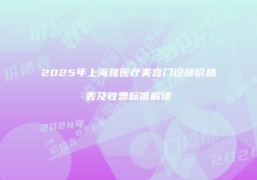 2025年上海雅医疗美容门诊部价格表及收费标准解读