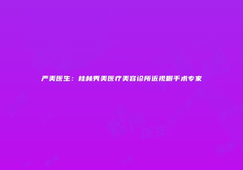 严美医生：桂林秀美医疗美容诊所近视眼手术专家
