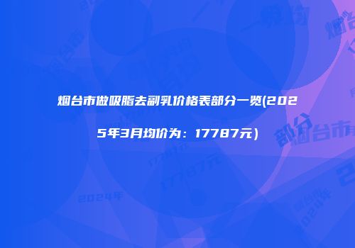 烟台市做吸脂去副乳价格表部分一览(2025年3月均价为：17787元）
