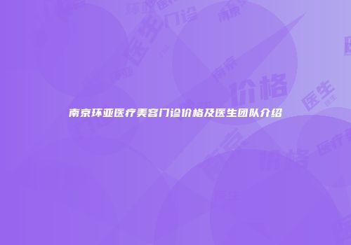 南京环亚医疗美容门诊价格及医生团队介绍