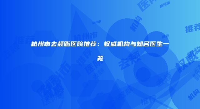 杭州市去颊脂医院推荐：权威机构与知名医生一览
