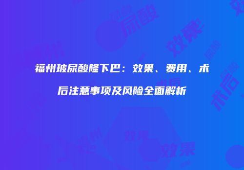 福州玻尿酸隆下巴：效果、费用、术后注意事项及风险全面解析