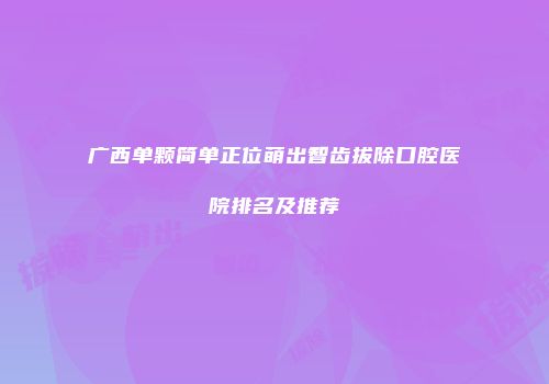 广西单颗简单正位萌出智齿拔除口腔医院排名及推荐