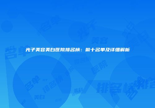 光子美容美白医院排名榜：前十名单及详细解析