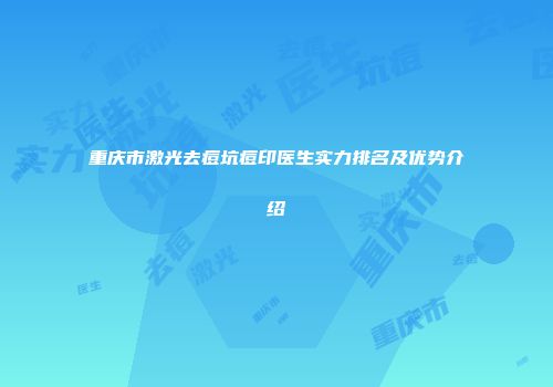 重庆市激光去痘坑痘印医生实力排名及优势介绍