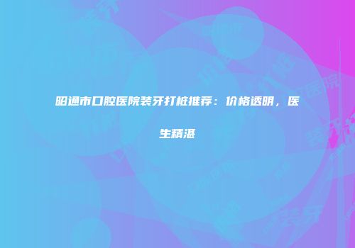 昭通市口腔医院装牙打桩推荐：价格透明，医生精湛