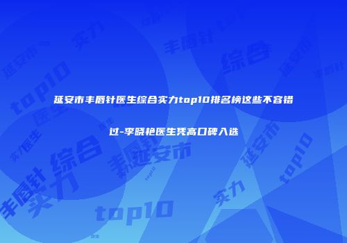 延安市丰唇针医生综合实力top10排名榜这些不容错过-李晓艳医生凭高口碑入选