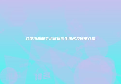 合肥市胸部手术恢复医生排名及详细介绍