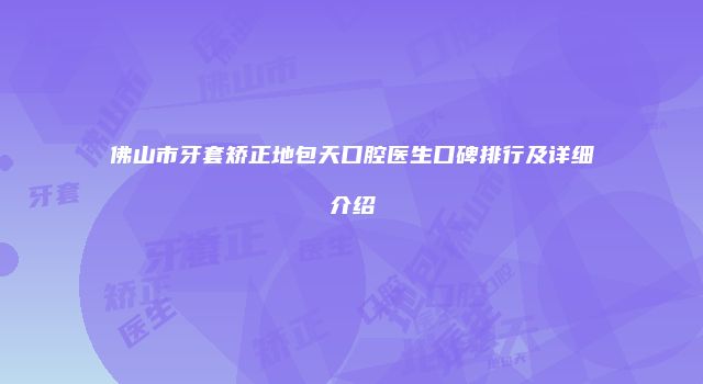 佛山市牙套矫正地包天口腔医生口碑排行及详细介绍