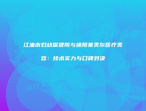 江油市妇幼保健院与绵阳莱美尔医疗美容：技术实力与口碑对决