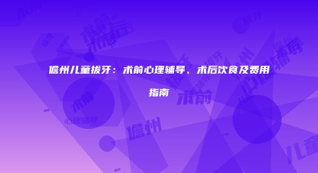 儋州儿童拔牙：术前心理辅导、术后饮食及费用指南