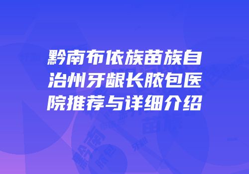 黔南布依族苗族自治州牙龈长脓包医院推荐与详细介绍
