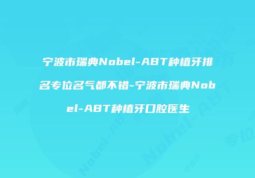 宁波市瑞典Nobel-ABT种植牙排名专位名气都不错-宁波市瑞典Nobel-ABT种植牙口腔医生