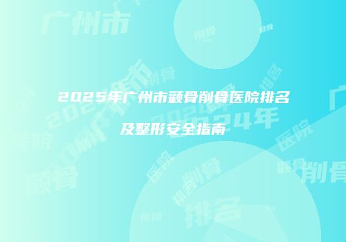 2025年广州市颧骨削骨医院排名及整形安全指南