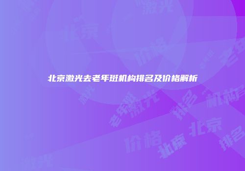 北京激光去老年斑机构排名及价格解析