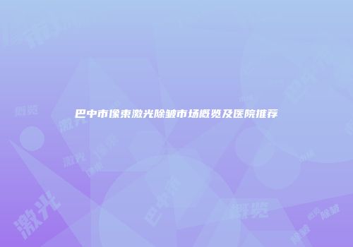 巴中市像束激光除皱市场概览及医院推荐