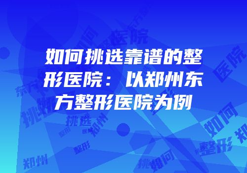 如何挑选靠谱的整形医院：以郑州东方整形医院为例