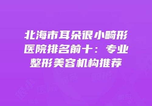 北海市耳朵很小畸形医院排名前十：专业整形美容机构推荐