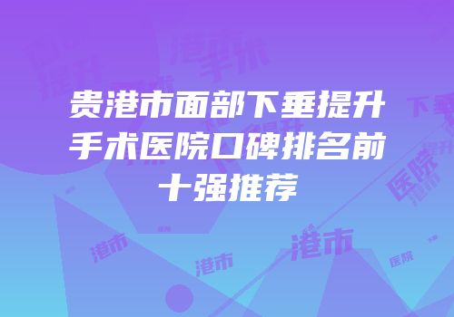 贵港市面部下垂提升手术医院口碑排名前十强推荐
