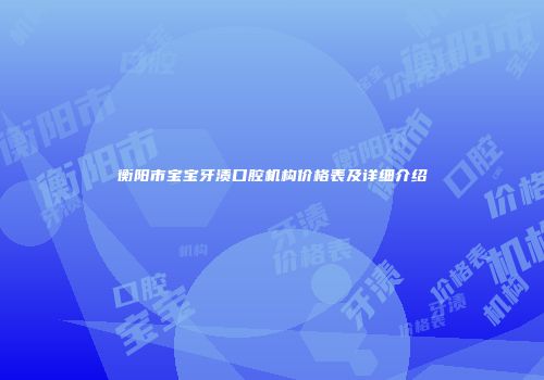 衡阳市宝宝牙渍口腔机构价格表及详细介绍