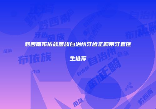 黔西南布依族苗族自治州牙齿正畸带牙套医生推荐