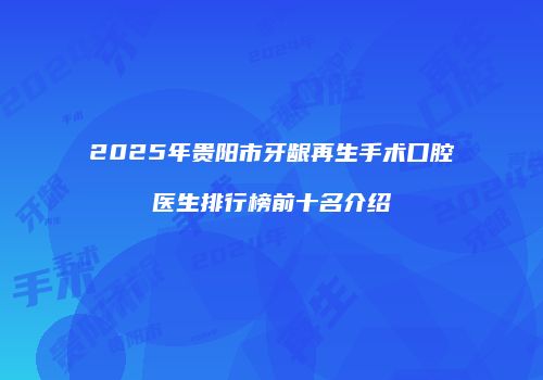 2025年贵阳市牙龈再生手术口腔医生排行榜前十名介绍