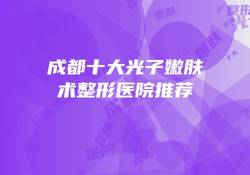 成都十大光子嫩肤术整形医院推荐