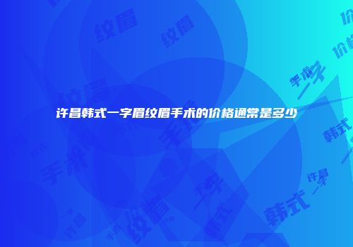 许昌韩式一字眉纹眉手术的价格通常是多少