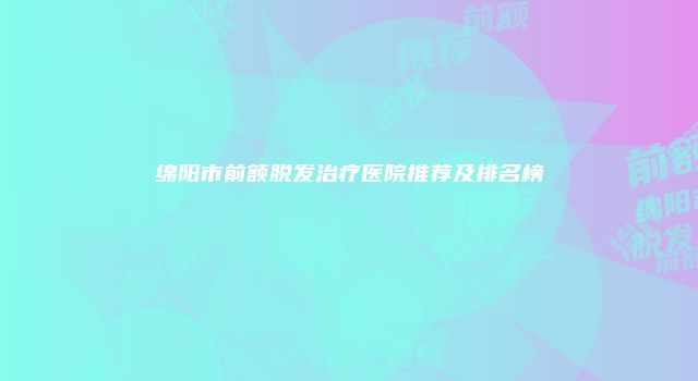 绵阳市前额脱发治疗医院推荐及排名榜