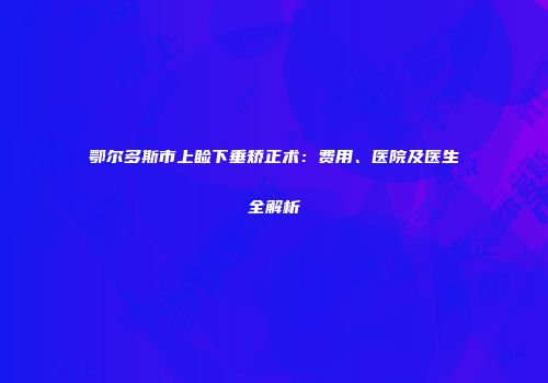 鄂尔多斯市上睑下垂矫正术：费用、医院及医生全解析