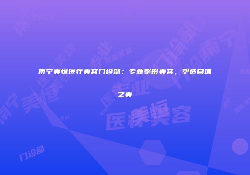 南宁美恒医疗美容门诊部：专业整形美容，塑造自信之美