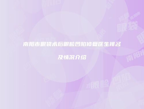 南阳市眼袋术后眼睑凹陷修复医生排名及情况介绍