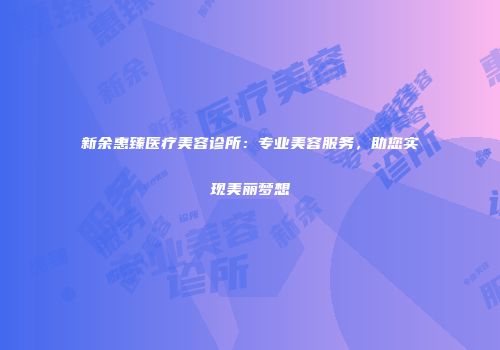 新余惠臻医疗美容诊所：专业美容服务，助您实现美丽梦想
