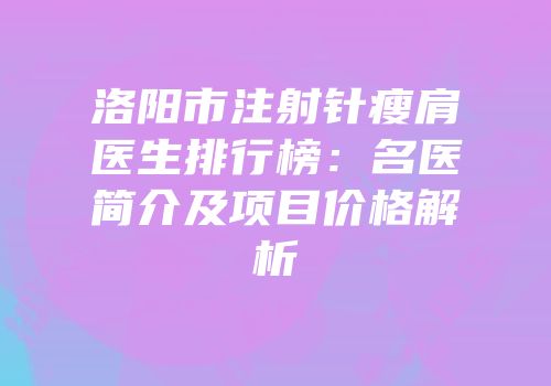 洛阳市注射针瘦肩医生排行榜：名医简介及项目价格解析