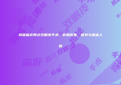 揭秘临沂韩式双眼皮手术：价格因素、优势与适应人群