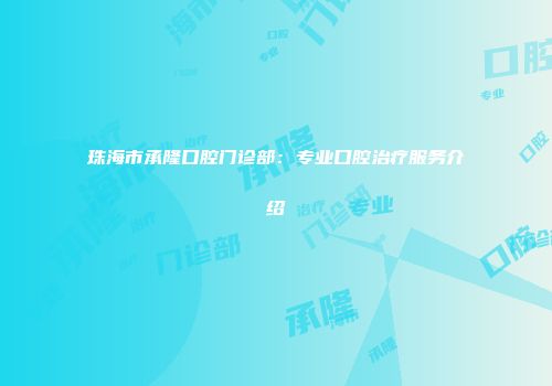 珠海市承隆口腔门诊部：专业口腔治疗服务介绍
