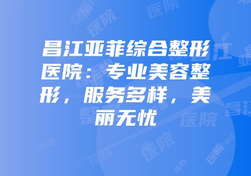 昌江亚菲综合整形医院：专业美容整形，服务多样，美丽无忧