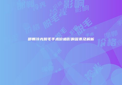 邯郸冷光脱毛手术价格影响因素及解析