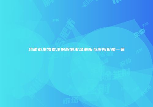 合肥市生物素注射除皱市场解析与医院价格一览